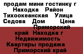 продам мини гостинку г.Находка › Район ­ Тихоокеанская › Улица ­ Седова › Дом ­ 9 › Цена ­ 890 000 - Приморский край, Находка г. Недвижимость » Квартиры продажа   . Приморский край